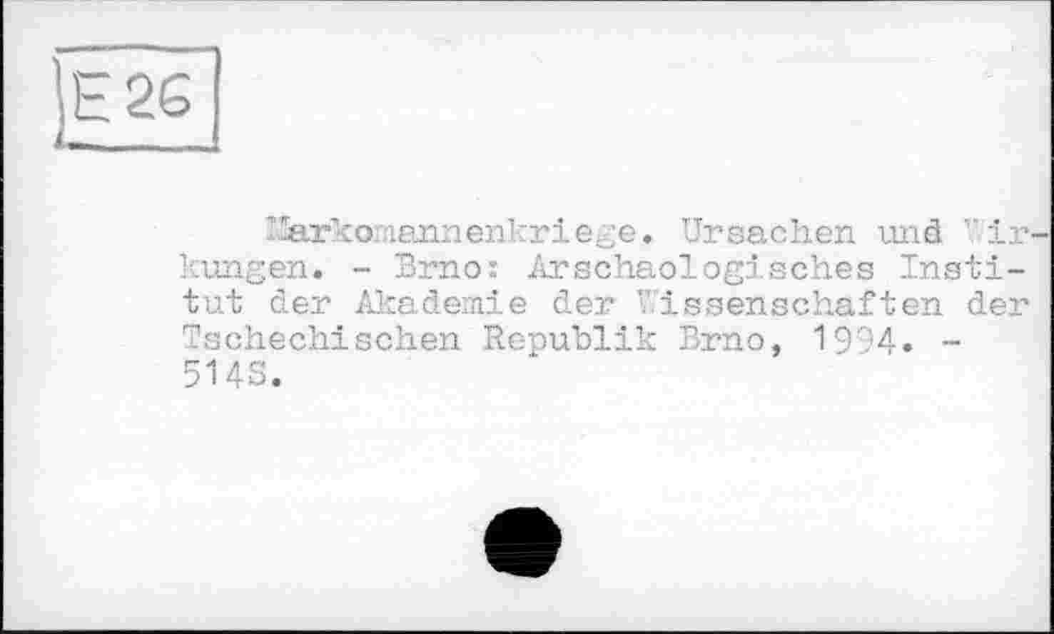 ﻿’,Е26
А-____
I-arkomannenkriege. Ursachen und Wirkungen. - Brno: Arschaologisch.es Institut der Akademie der Wissenschaften der
Tschechischen Republik Brno, 1994. -5143.